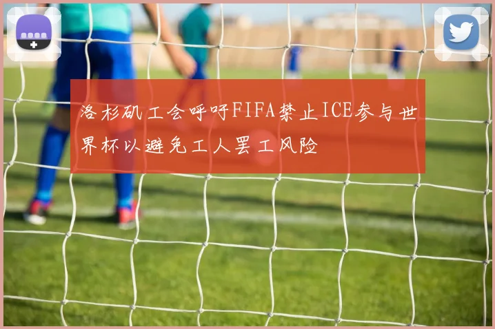 洛杉矶工会呼吁FIFA禁止ICE参与世界杯以避免工人罢工风险