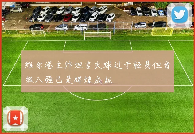 维尔港主帅坦言失球过于轻易但晋级八强已是辉煌成就