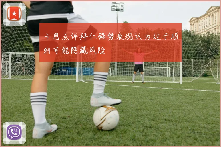 卡恩点评拜仁强势表现认为过于顺利可能隐藏风险