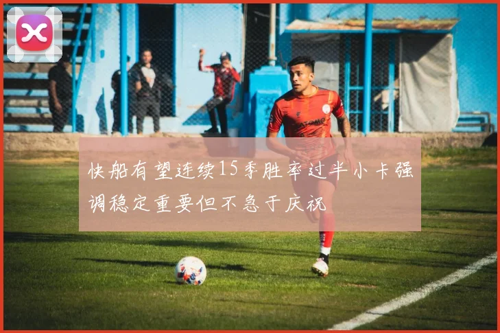 快船有望连续15季胜率过半小卡强调稳定重要但不急于庆祝