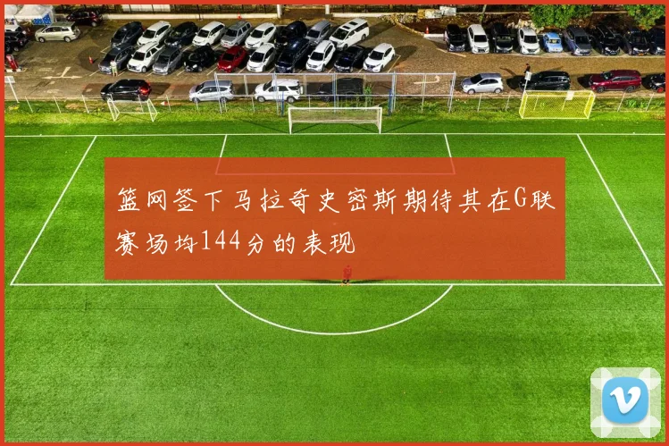 篮网签下马拉奇史密斯期待其在G联赛场均144分的表现