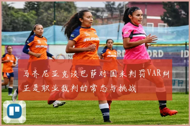 马齐尼亚克谈巴萨对国米判罚VAR纠正是职业裁判的常态与挑战