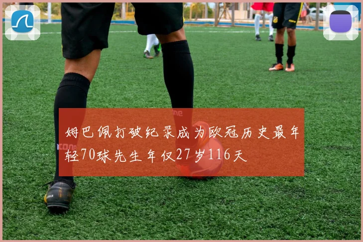 姆巴佩打破纪录成为欧冠历史最年轻70球先生年仅27岁116天