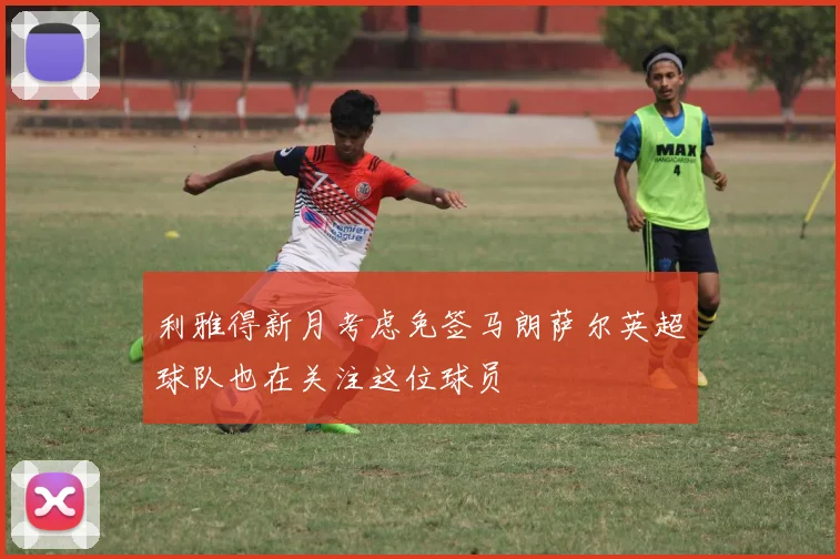 利雅得新月考虑免签马朗萨尔英超球队也在关注这位球员