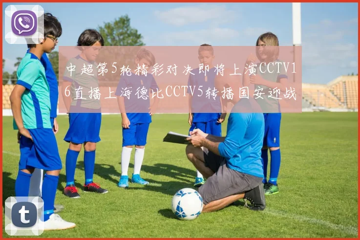 中超第5轮精彩对决即将上演CCTV16直播上海德比CCTV5转播国安迎战蓉城
