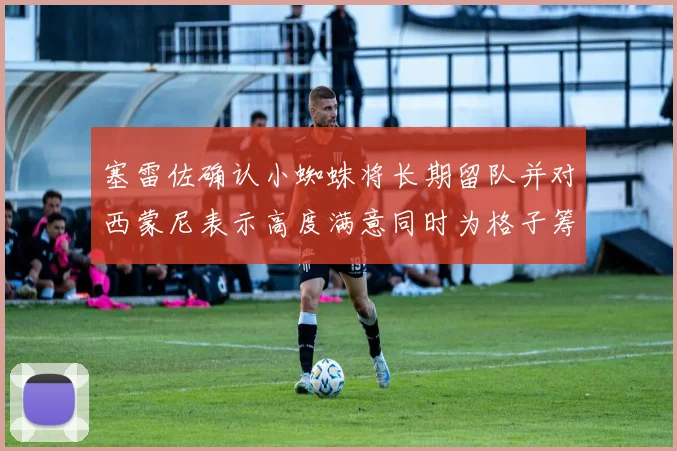 塞雷佐确认小蜘蛛将长期留队并对西蒙尼表示高度满意同时为格子筹办欢送仪式