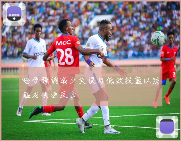 哈登强调减少失误与低效投篮以防猛龙快速反击