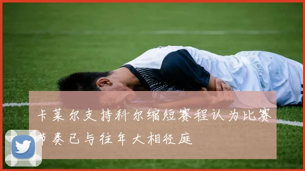 卡莱尔支持科尔缩短赛程认为比赛节奏已与往年大相径庭