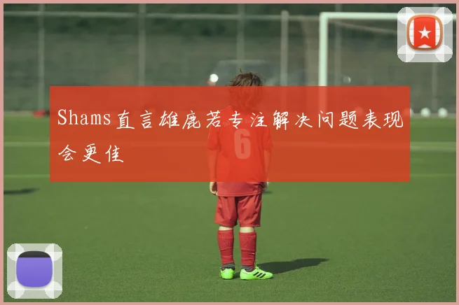 Shams直言雄鹿若专注解决问题表现会更佳