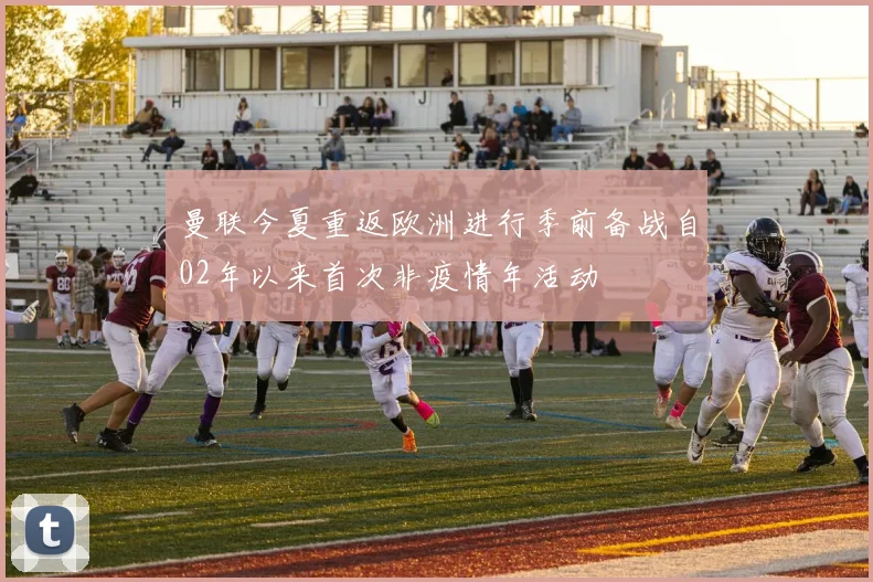 曼联今夏重返欧洲进行季前备战自02年以来首次非疫情年活动