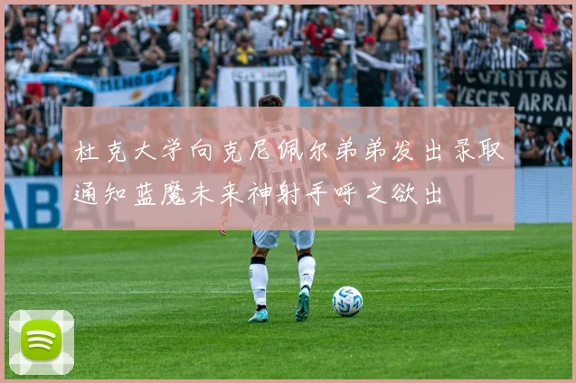 杜克大学向克尼佩尔弟弟发出录取通知蓝魔未来神射手呼之欲出
