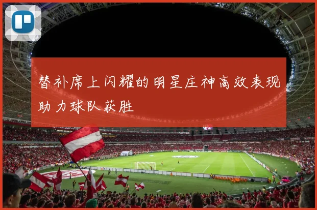 替补席上闪耀的明星庄神高效表现助力球队获胜