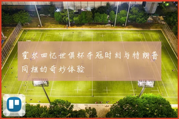 霍尔回忆世俱杯夺冠时刻与特朗普同框的奇妙体验