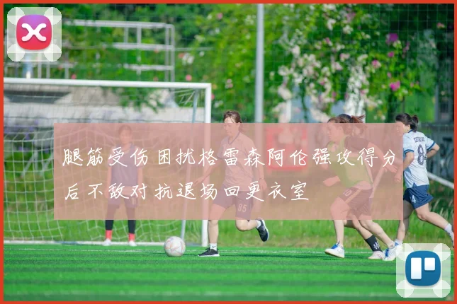 腿筋受伤困扰格雷森阿伦强攻得分后不敌对抗退场回更衣室