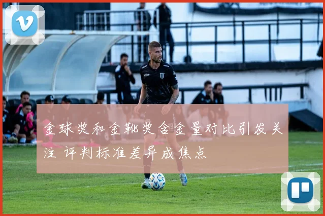 金球奖和金靴奖含金量对比引发关注 评判标准差异成焦点